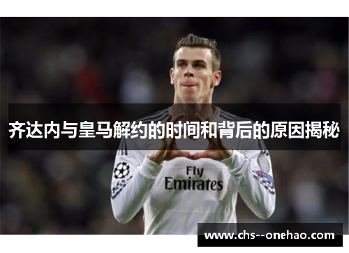 齐达内与皇马解约的时间和背后的原因揭秘