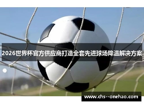 2026世界杯官方供应商打造全套先进球场降温解决方案