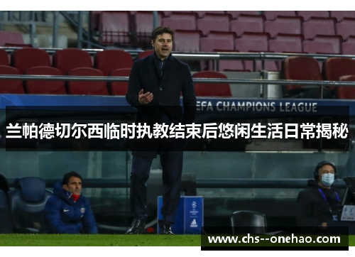 兰帕德切尔西临时执教结束后悠闲生活日常揭秘 兰帕德切尔西临时执教结束后悠闲生活日常揭秘
