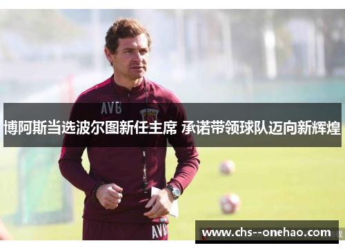 博阿斯当选波尔图新任主席 承诺带领球队迈向新辉煌