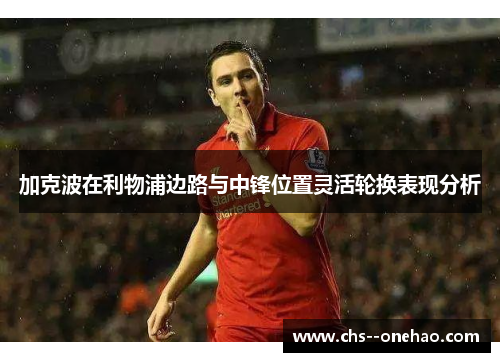 加克波在利物浦边路与中锋位置灵活轮换表现分析 加克波在利物浦边路与中锋位置灵活轮换表现分析