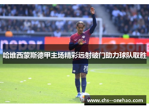 哈维西蒙斯德甲主场精彩远射破门助力球队取胜 哈维西蒙斯德甲主场精彩远射破门助力球队取胜