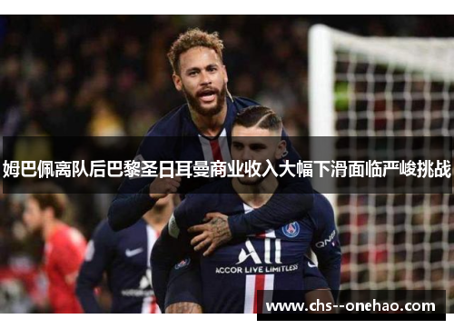 姆巴佩离队后巴黎圣日耳曼商业收入大幅下滑面临严峻挑战