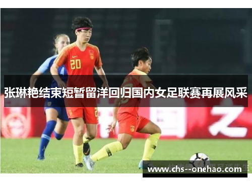 张琳艳结束短暂留洋回归国内女足联赛再展风采 张琳艳结束短暂留洋回归国内女足联赛再展风采