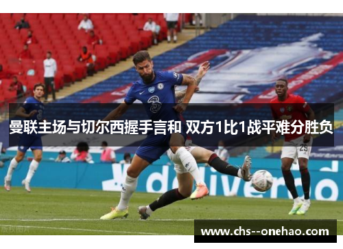 曼联主场与切尔西握手言和 双方1比1战平难分胜负 曼联主场与切尔西握手言和 双方1比1战平难分胜负